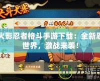 新火影忍者格斗手游下載：全新忍者世界，激戰(zhàn)來襲！