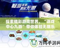 探索精彩游戲世界，“游戲中心九游”帶你體驗(yàn)無限樂趣！