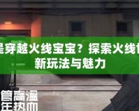 什么是穿越火線寶寶？探索火線世界的新玩法與魅力