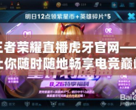 王者榮耀直播虎牙官網——讓你隨時隨地暢享電競巔峰時刻
