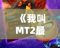 《我叫MT2最強(qiáng)T》：重燃經(jīng)典，開(kāi)啟全新冒險(xiǎn)之旅！