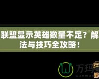 英雄聯盟顯示英雄數量不足？解決辦法與技巧全攻略！