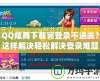 QQ炫舞下載完登錄不進去？這樣解決輕松解決登錄難題！