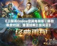 《三國殺Online官網電腦版：體驗極致對戰，重溫經典三國風云》
