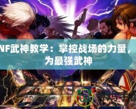 DNF武神教學：掌控戰場的力量，成為最強武神