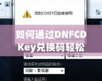 如何通過(guò)DNFCDKey兌換碼輕松獲得超值游戲福利？