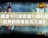 《降龍十八掌在哪？揭開武俠世界的傳奇武功之謎》