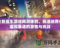 全新賽車游戲網游體驗，極速馳騁在虛擬賽道的激情與挑戰