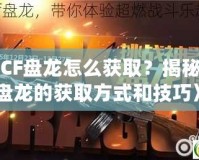 《CF盤龍?jiān)趺传@取？揭秘CF盤龍的獲取方式和技巧》