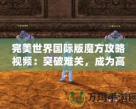 完美世界國際版魔方攻略視頻：突破難關，成為高手