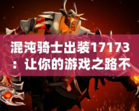 混沌騎士出裝17173：讓你的游戲之路不再孤單，掌控戰(zhàn)場的終極力量！