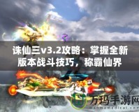 誅仙三v3.2攻略：掌握全新版本戰(zhàn)斗技巧，稱霸仙界