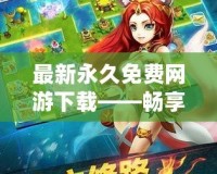 最新永久免費網游下載——暢享無限樂趣，開創游戲新時代