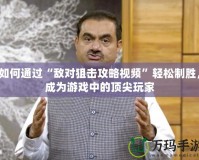 如何通過“敵對狙擊攻略視頻”輕松制勝，成為游戲中的頂尖玩家