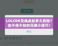 LOLCDK兌換皮膚多久到賬？你不得不知的兌換小技巧！
