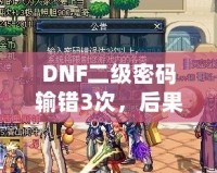 DNF二級密碼輸錯3次，后果竟然如此嚴重！你了解嗎？