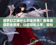 新夢幻之城什么職業好用？揭秘最強職業選擇，讓你輕松上手，輕松制霸！