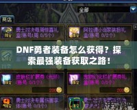 DNF勇者裝備怎么獲得？探索最強(qiáng)裝備獲取之路！