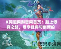 《問道網游官網首頁：踏上修真之路，盡享經典與創新的完美融合》