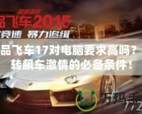 極品飛車17對電腦要求高嗎？玩轉飆車激情的必備條件！