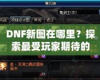DNF新圖在哪里？探索最受玩家期待的地下城新地圖！