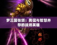 夢三國張頜：勇猛與智慧并存的戰場英雄