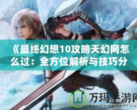 《最終幻想10攻略天幻網怎么過：全方位解析與技巧分享》