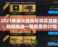 2021穿越火線賬號購買攻略：如何挑選一款完美的CF賬號，提升游戲體驗！