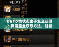 DNF心情狀態蟲子怎么獲得？探索最全獲取方法，輕松提升你的游戲體驗！
