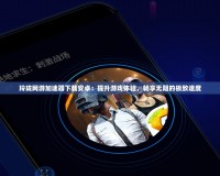 玲瓏網(wǎng)游加速器下載安卓：提升游戲體驗(yàn)，暢享無(wú)阻的極致速度