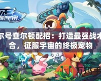 賽爾號查爾頓配招：打造最強戰術組合，征服宇宙的終極寵物
