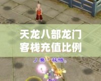 天龍八部龍門客棧充值比例揭秘，玩轉福利滿滿的江湖之旅！