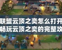 英雄聯盟云頂之奕怎么打開手游？暢玩云頂之奕的完整攻略