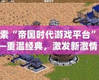 探索“帝國時代游戲平臺”——重溫經(jīng)典，激發(fā)新激情！