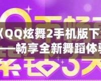 《QQ炫舞2手機版下載——暢享全新舞蹈體驗，釋放你的舞臺魅力！》