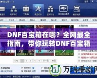 DNF百寶箱在哪？全網最全指南，帶你玩轉DNF百寶箱！