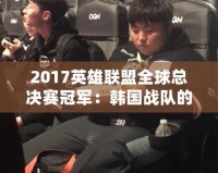2017英雄聯盟全球總決賽冠軍：韓國戰隊的巔峰之路