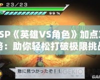 PSP《英雄VS角色》加點攻略：助你輕松打破極限挑戰