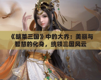 《胡萊三國》中的大喬：美麗與智慧的化身，統領三國風云