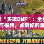 探索“多玩DNF”：全新玩法與福利，點(diǎn)燃你的激情