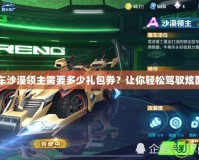 QQ飛車沙漠領主需要多少禮包券？讓你輕松駕馭炫酷座駕！