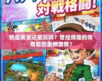 熱血英豪還能玩嗎？曾經(jīng)輝煌的傳奇能否重燃激情？