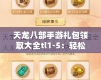 天龍八部手游禮包領取大全tl1-5：輕松獲得超值福利，暢享絕世武俠之旅