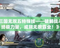 《三國無雙五特殊技——破解戰(zhàn)斗的終極力量，成就無敵霸業(yè)！》