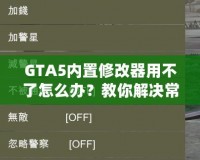 GTA5內(nèi)置修改器用不了怎么辦？教你解決常見問題，輕松暢玩游戲！