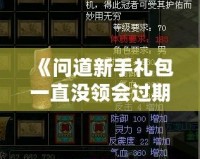 《問道新手禮包一直沒領會過期嗎？快來看看如何避免錯失獎勵！》
