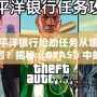 太平洋銀行搶劫任務從哪里開啟？揭秘《GTA5》中的絕密任務與最佳攻略！
