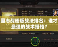 三國志戰略版戰法排名：誰才是最強的戰術搭檔？