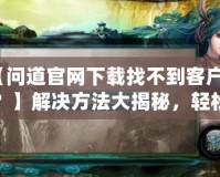 【問道官網下載找不到客戶端？】解決方法大揭秘，輕松暢玩經典游戲！