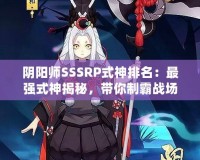 陰陽師SSSRP式神排名：最強式神揭秘，帶你制霸戰場！